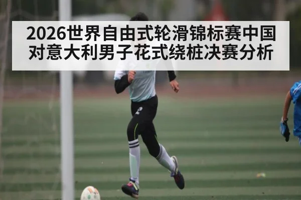 2026世界自由式轮滑锦标赛中国对意大利男子花式绕桩决赛分析
