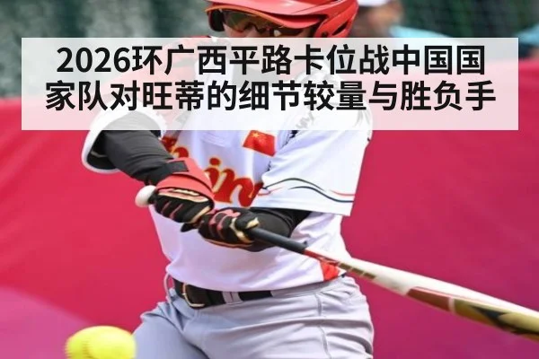 2026环广西平路卡位战中国国家队对旺蒂的细节较量与胜负手